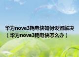 華為nova3耗電快如何設(shè)置解決（華為nova3耗電快怎么辦）