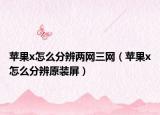 蘋果x怎么分辨兩網(wǎng)三網(wǎng)（蘋果x怎么分辨原裝屏）