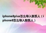 iphone8plus怎么導(dǎo)入聯(lián)系人（iphone8怎么導(dǎo)入聯(lián)系人）