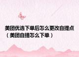 美團(tuán)優(yōu)選下單后怎么更改自提點(diǎn)（美團(tuán)自提怎么下單）