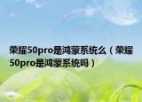 榮耀50pro是鴻蒙系統(tǒng)么（榮耀50pro是鴻蒙系統(tǒng)嗎）
