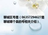 聊城區(qū)號(hào)是（06357294627是聊城哪個(gè)縣的號(hào)相關(guān)介紹）