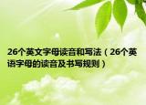 26個英文字母讀音和寫法（26個英語字母的讀音及書寫規(guī)則）