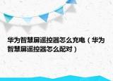 華為智慧屏遙控器怎么充電（華為智慧屏遙控器怎么配對）