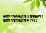 榮耀10青春版支持語(yǔ)音喚醒嗎（榮耀10青春版支持雙卡嗎）