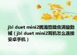 jbl duet mini2钃濈墮鑰蟲(chóng)満璇勬祴（jbl duet mini2耳機(jī)怎么連接安卓手機(jī)）