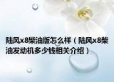 陸風(fēng)x8柴油版怎么樣（陸風(fēng)x8柴油發(fā)動機多少錢相關(guān)介紹）