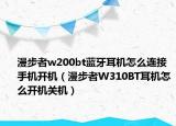 漫步者w200bt藍(lán)牙耳機(jī)怎么連接手機(jī)開機(jī)（漫步者W310BT耳機(jī)怎么開機(jī)關(guān)機(jī)）