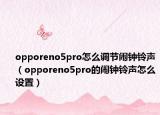 opporeno5pro怎么調節(jié)鬧鐘鈴聲（opporeno5pro的鬧鐘鈴聲怎么設置）
