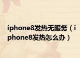 iphone8發(fā)熱無服務（iphone8發(fā)熱怎么辦）