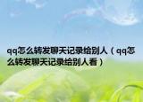 qq怎么轉(zhuǎn)發(fā)聊天記錄給別人（qq怎么轉(zhuǎn)發(fā)聊天記錄給別人看）