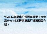 vivo s1恢復(fù)出廠設(shè)置在哪里（步步高vivo s1怎樣恢復(fù)出廠設(shè)置相關(guān)介紹）