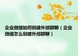 企業(yè)微信如何創(chuàng)建外部群聊（企業(yè)微信怎么創(chuàng)建外部群聊）