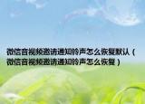 微信音視頻邀請通知鈴聲怎么恢復(fù)默認（微信音視頻邀請通知鈴聲怎么恢復(fù)）
