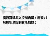 魔浪耳機(jī)怎么控制音量（魔浪o5耳機(jī)怎么控制音樂(lè)播放）