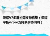 榮耀V7多屏協(xié)同支持機(jī)型（榮耀平板v7pro支持多屏協(xié)同嗎）