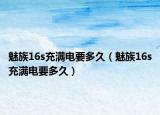魅族16s充滿電要多久（魅族16s充滿電要多久）