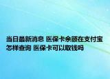 當(dāng)日最新消息 醫(yī)保卡余額在支付寶怎樣查詢 醫(yī)?？梢匀″X嗎