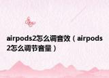 airpods2怎么調(diào)音效（airpods2怎么調(diào)節(jié)音量）