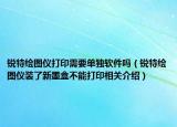 銳特繪圖儀打印需要單獨軟件嗎（銳特繪圖儀裝了新墨盒不能打印相關(guān)介紹）