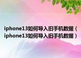 iphone13如何導(dǎo)入舊手機數(shù)據(jù)（iphone13如何導(dǎo)入舊手機數(shù)據(jù)）