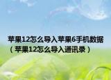 蘋果12怎么導(dǎo)入蘋果6手機數(shù)據(jù)（蘋果12怎么導(dǎo)入通訊錄）
