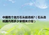 中國有個地方石頭能造紙?（石頭造紙國內(nèi)有多少家相關(guān)介紹）