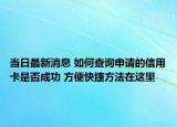 當(dāng)日最新消息 如何查詢申請的信用卡是否成功 方便快捷方法在這里