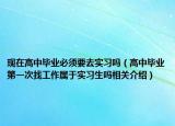 現(xiàn)在高中畢業(yè)必須要去實習(xí)嗎（高中畢業(yè)第一次找工作屬于實習(xí)生嗎相關(guān)介紹）