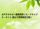 おやすみなさい是啥意思（カードキャプターさくら 是么個意思相關(guān)介紹）