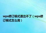 wps修訂模式退出不了（wps修訂模式怎么用）