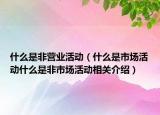 什么是非營業(yè)活動（什么是市場活動什么是非市場活動相關介紹）