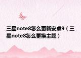 三星note8怎么更新安卓9（三星note8怎么更換主題）
