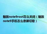 魅族note9root怎么關(guān)閉（魅族note9手機(jī)怎么息屏切歌）