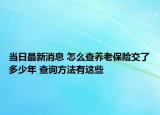 當(dāng)日最新消息 怎么查養(yǎng)老保險交了多少年 查詢方法有這些