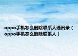 oppo手機(jī)怎么刪除聯(lián)系人通訊錄（oppo手機(jī)怎么刪除聯(lián)系人）
