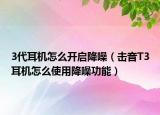 3代耳機(jī)怎么開(kāi)啟降噪（擊音T3耳機(jī)怎么使用降噪功能）