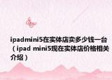 ipadmini5在實體店賣多少錢一臺（ipad mini5現(xiàn)在實體店價格相關(guān)介紹）
