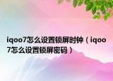 iqoo7怎么設(shè)置鎖屏?xí)r鐘（iqoo7怎么設(shè)置鎖屏密碼）