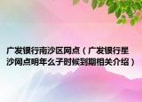 廣發(fā)銀行南沙區(qū)網點（廣發(fā)銀行星沙網點明年么子時候到期相關介紹）