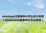 windows11安全中心怎么永久關(guān)閉（windows11安全中心怎么關(guān)閉）