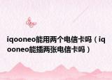 iqooneo能用兩個(gè)電信卡嗎（iqooneo能插兩張電信卡嗎）