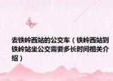 去鐵嶺西站的公交車（鐵嶺西站到鐵嶺站坐公交需要多長時間相關介紹）