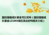 國投瑞銀成長基金可以買嗎（國投瑞銀成長基金121003現(xiàn)在賣出好嗎相關(guān)介紹）