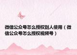 微信公眾號怎么授權(quán)別人使用（微信公眾號怎么授權(quán)視頻號）