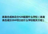 體育合成類總分420能報什么學校（體育類合成分204可以去什么學校相關(guān)介紹）