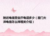 附近電信營業(yè)廳電話多少（廈門大洋電信怎么樣相關(guān)介紹）
