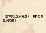 一加9怎么顯示網(wǎng)速（一加9怎么顯示網(wǎng)速）