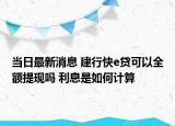 當(dāng)日最新消息 建行快e貸可以全額提現(xiàn)嗎 利息是如何計算