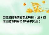 微信里的表情包怎么轉到qq里（微信里的表情包怎么轉到QQ里）